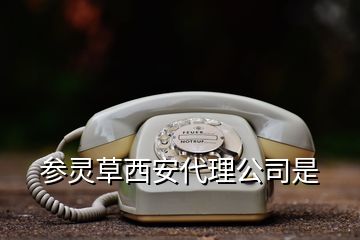 参灵草西安代理公司是