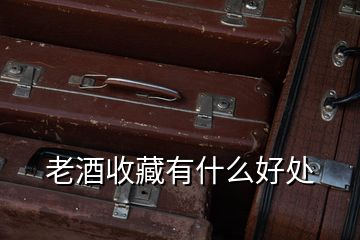 老酒收藏有什么好处