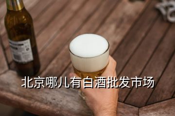 北京哪儿有白酒批发市场