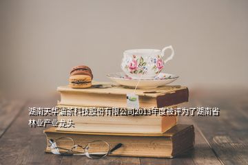 湖南天华油茶科技股份有限公司2013年度被评为了湖南省林业产业龙头
