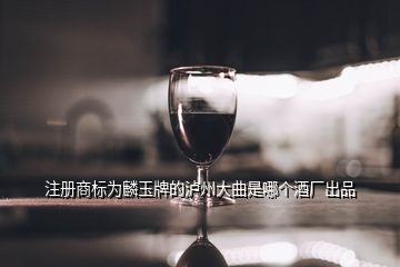 注册商标为麟玉牌的泸州大曲是哪个酒厂出品
