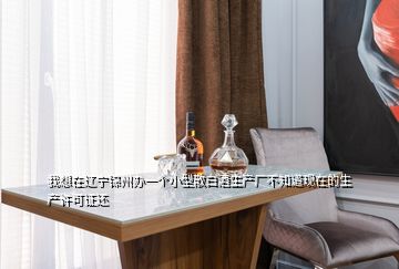 我想在辽宁锦州办一个小型散白酒生产厂不知道现在的生产许可证还
