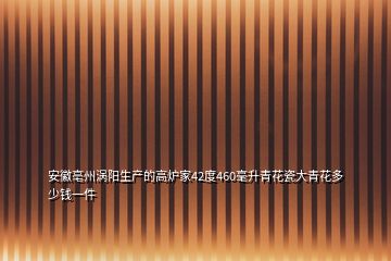 安徽亳州涡阳生产的高炉家42度460毫升青花瓷大青花多少钱一件