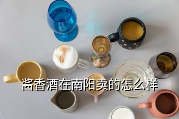 酱香酒在南阳卖的怎么样