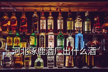 河北涿鹿酒厂出什么酒