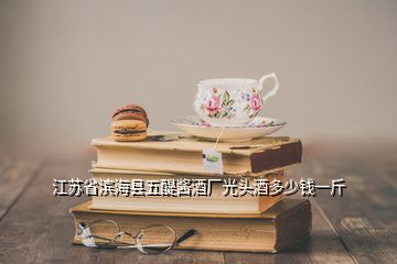 江苏省滨海县五醍酱酒厂光头酒多少钱一斤