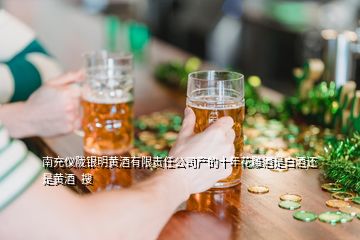 南充仪陇银明黄酒有限责任公司产的十年花雕酒是白酒还是黄酒  搜