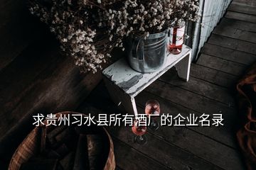求贵州习水县所有酒厂的企业名录