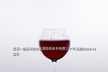我有一瓶名叫贵州省湖南商会专用酒三十年窖藏500ml 53度价