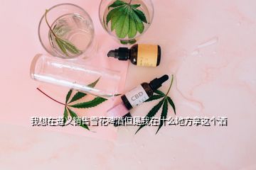 我想在遵义销售雪花啤酒但是我在什么地方拿这个酒