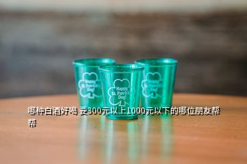 哪种白酒好喝 要300元以上1000元以下的哪位朋友帮帮