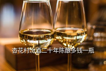 杏花村汾酒二十年陈酿多钱一瓶