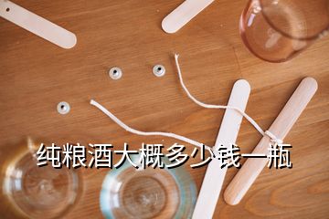 纯粮酒大概多少钱一瓶