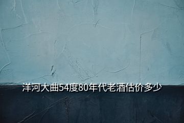 洋河大曲54度80年代老酒估价多少