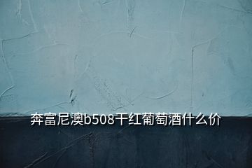 奔富尼澳b508干红葡萄酒什么价