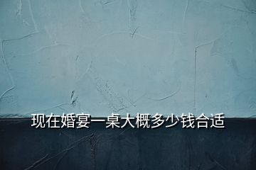 现在婚宴一桌大概多少钱合适