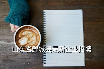 山东省鄄城县最新企业招聘