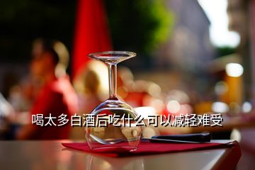 喝太多白酒后吃什么可以减轻难受