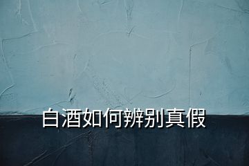 白酒如何辨别真假