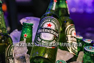 洞藏太白酒怎么开瓶就是葫芦状的瓶子的酒