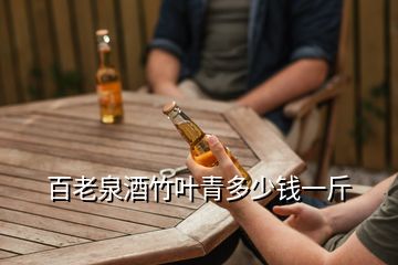 百老泉酒竹叶青多少钱一斤