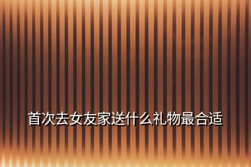 首次去女友家送什么礼物最合适