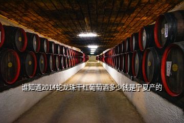 谁知道2014蛇龙珠干红葡萄酒多少钱是宁夏产的