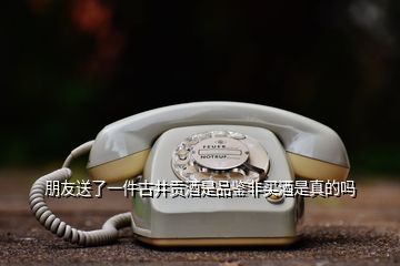 朋友送了一件古井贡酒是品鉴非买酒是真的吗