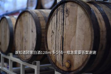 谁知道顾家白酒128ml多少钱一瓶急需要答案谢谢