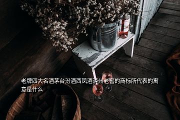 老牌四大名酒茅台汾酒西凤酒泸州老窖的商标所代表的寓意是什么