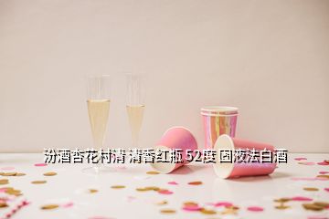 汾酒杏花村清 清香红瓶 52度 固液法白酒