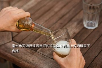 亳州市天源原浆酒是假的吗怎么看到网上说酒精度不合格