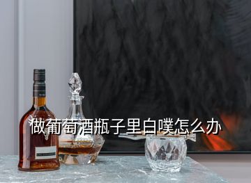 做葡萄酒瓶子里白噗怎么办