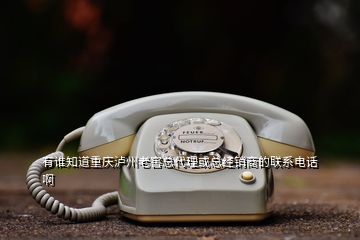 有谁知道重庆泸州老窖总代理或总经销商的联系电话啊