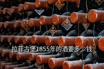 拉菲古堡1855年的酒要多少钱