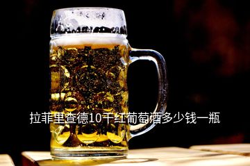 拉菲里查德10干红葡萄酒多少钱一瓶