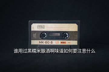 谁用过黑糯米酿酒啊味道如何要注意什么