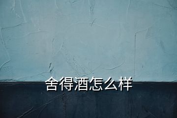 舍得酒怎么样