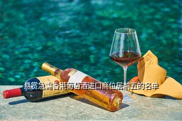 悬赏急需香港葡萄酒进口商位居前五的名单