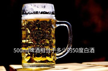 500ml啤酒相当于多少的50度白酒