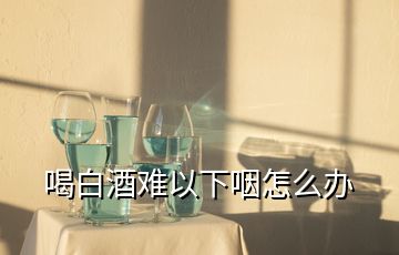 喝白酒难以下咽怎么办