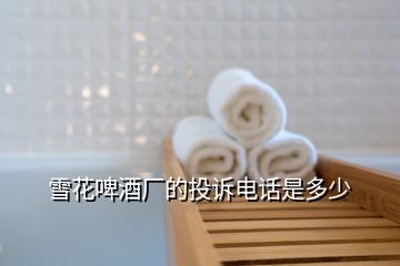 雪花啤酒厂的投诉电话是多少