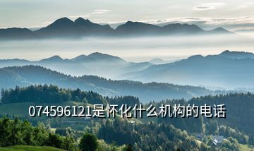 074596121是怀化什么机构的电话