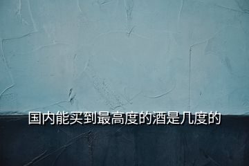 国内能买到最高度的酒是几度的