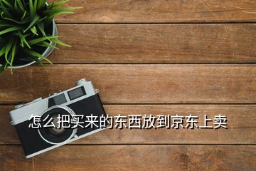 怎么把买来的东西放到京东上卖