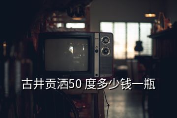 古井贡洒50 度多少钱一瓶