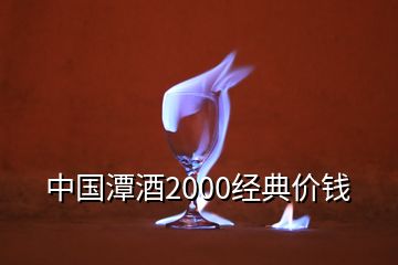 中国潭酒2000经典价钱