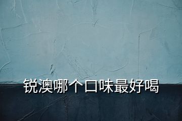 锐澳哪个口味最好喝