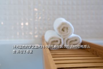 洋河蓝色的梦之蓝M3 6 9是代表什么 为什么M9价格那么贵 好在了哪里