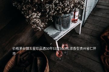 价格茅台镇五星珍品酒30年53度500ML浓香型贵州省仁怀市
